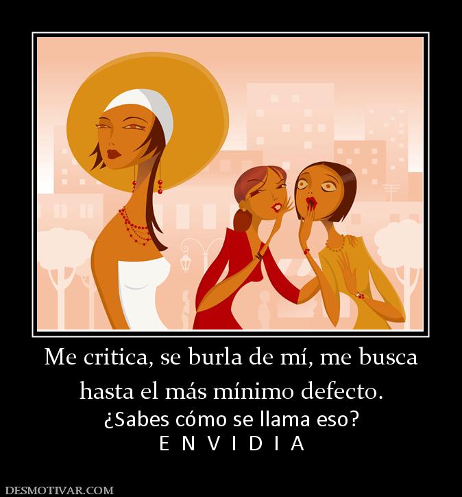 Me critica, se burla de mí, me busca hasta el más mínimo defecto. ¿Sabes cómo se llama eso? E  N  V  I  D  I  A