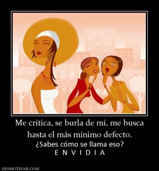 Me critica, se burla de mí, me busca hasta el más mínimo defecto. ¿Sabes cómo se llama eso? E  N  V  I  D  I  A