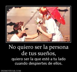No quiero ser la persona de tus sueños,  quiero ser la que esté a tu lado cuando despiertes de ellos.