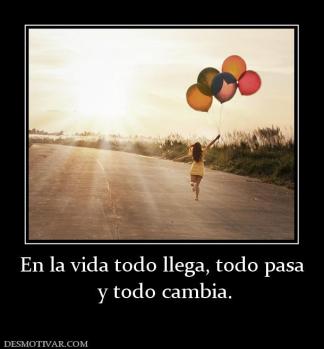 En la vida todo llega, todo pasa  y todo cambia.