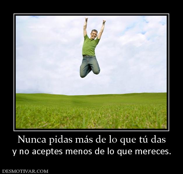 Nunca pidas más de lo que tú das y no aceptes menos de lo que mereces.