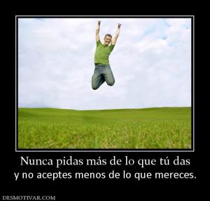 Nunca pidas más de lo que tú das y no aceptes menos de lo que mereces.