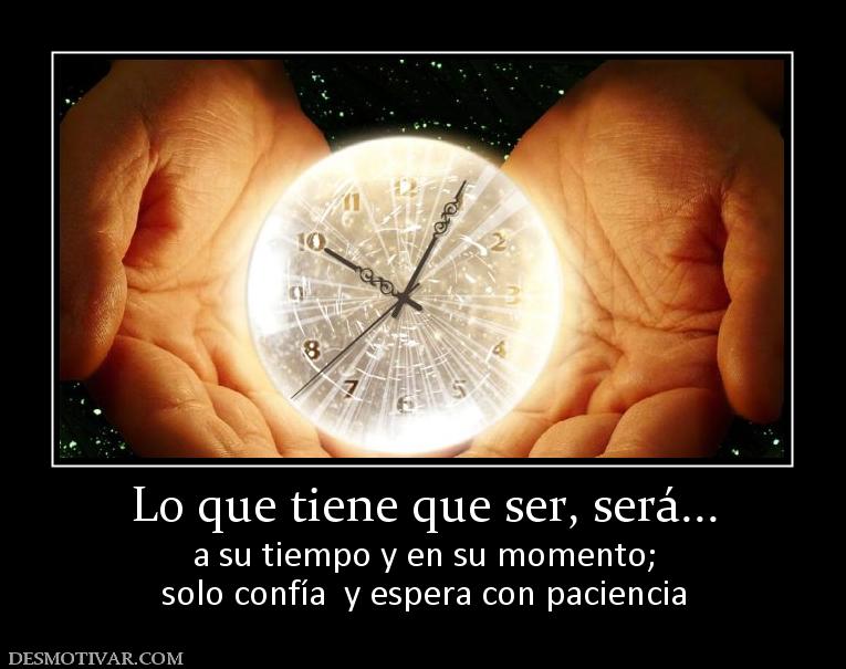 Lo que tiene que ser, será... a su tiempo y en su momento; solo confía  y espera con paciencia
