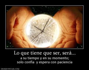 Lo que tiene que ser, será... a su tiempo y en su momento; solo confía  y espera con paciencia