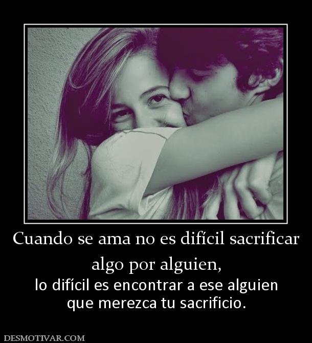 Cuando se ama no es difícil sacrificar algo por alguien, lo difícil es encontrar a ese alguien que merezca tu sacrificio.