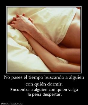 No pases el tiempo buscando a alguien con quién dormir.  Encuentra a alguien con quien valga  la pena despertar.