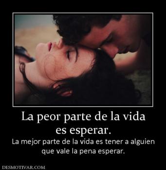 La peor parte de la vida es esperar. La mejor parte de la vida es tener a alguien que vale la pena esperar.