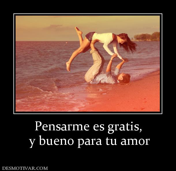 Pensarme es gratis,  y bueno para tu amor
