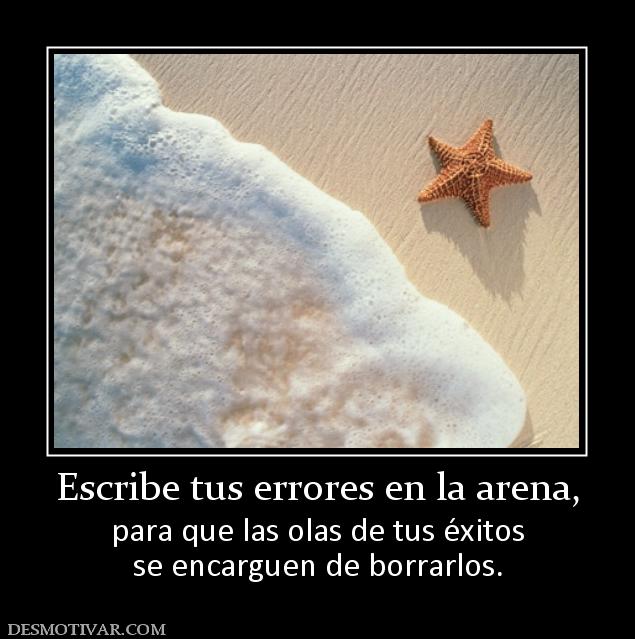 Escribe tus errores en la arena, para que las olas de tus éxitos se encarguen de borrarlos.