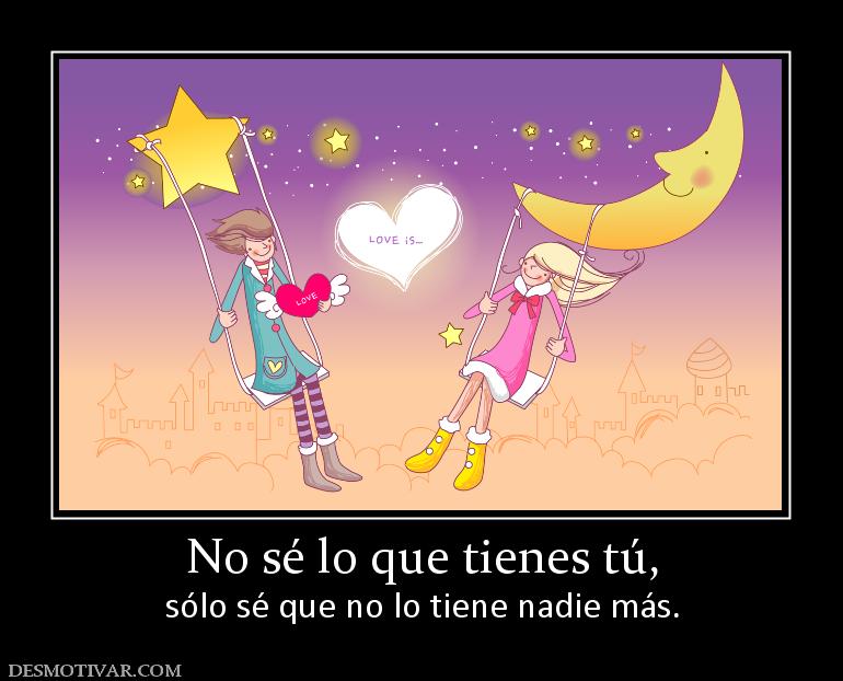 No sé lo que tienes tú, sólo sé que no lo tiene nadie más.