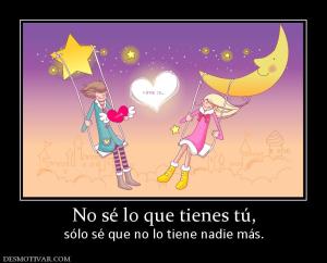 No sé lo que tienes tú, sólo sé que no lo tiene nadie más.