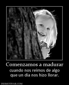 Comenzamos a madurar cuando nos reímos de algo que un día nos hizo llorar.