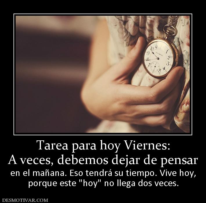 Tarea para hoy Viernes: A veces, debemos dejar de pensar  en el mañana. Eso tendrá su tiempo. Vive hoy, porque este