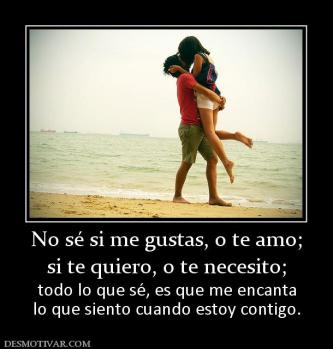No sé si me gustas, o te amo; si te quiero, o te necesito;  todo lo que sé, es que me encanta lo que siento cuando estoy contigo.