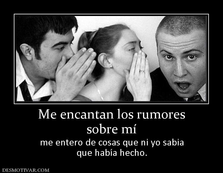 Me encantan los rumores sobre mí me entero de cosas que ni yo sabia que había hecho.