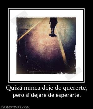 Quizá nunca deje de quererte, pero sí dejaré de esperarte.