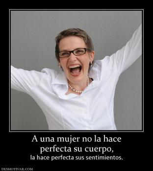 A una mujer no la hace perfecta su cuerpo, la hace perfecta sus sentimientos.