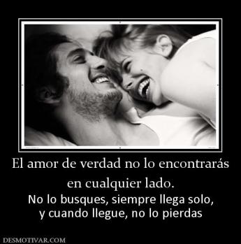 El amor de verdad no lo encontrarás en cualquier lado. No lo busques, siempre llega solo, y cuando llegue, no lo pierdas