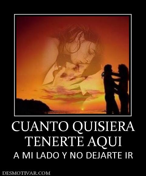 CUANTO QUISIERA TENERTE AQUI A MI LADO Y NO DEJARTE IR