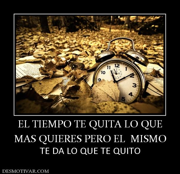EL TIEMPO TE QUITA LO QUE MAS QUIERES PERO EL  MISMO TE DA LO QUE TE QUITO