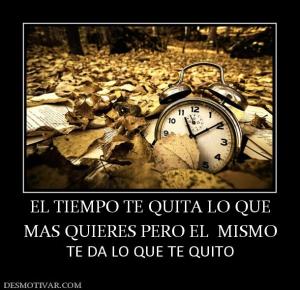 EL TIEMPO TE QUITA LO QUE MAS QUIERES PERO EL  MISMO TE DA LO QUE TE QUITO