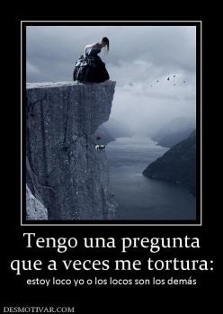 Tengo una pregunta que a veces me tortura: estoy loco yo o los locos son los demás