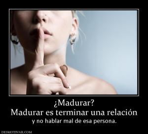 ¿Madurar? Madurar es terminar una relación y no hablar mal de esa persona.