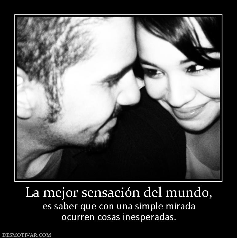 La mejor sensación del mundo, es saber que con una simple mirada ocurren cosas inesperadas.