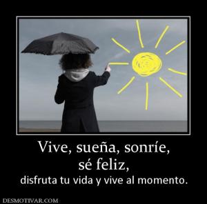 Vive, sueña, sonríe, sé feliz,  disfruta tu vida y vive al momento.