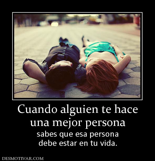 Cuando alguien te hace una mejor persona sabes que esa persona debe estar en tu vida.
