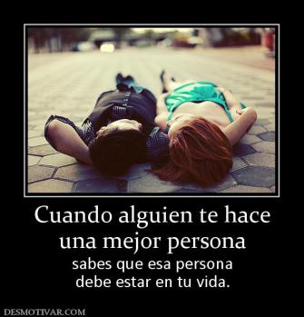 Cuando alguien te hace una mejor persona sabes que esa persona debe estar en tu vida.