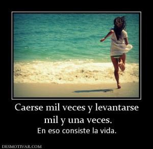 Caerse mil veces y levantarse  mil y una veces.  En eso consiste la vida.