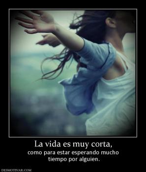 La vida es muy corta, como para estar esperando mucho  tiempo por alguien.