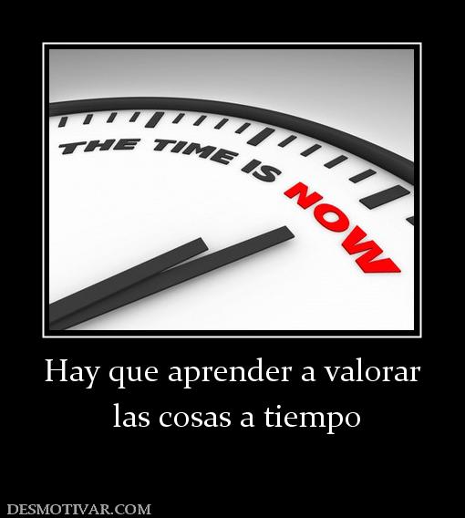 Hay que aprender a valorar  las cosas a tiempo