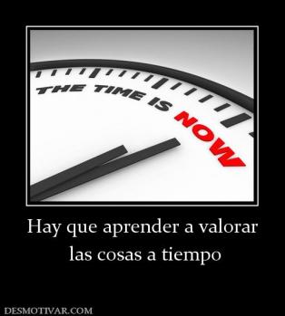 Hay que aprender a valorar  las cosas a tiempo