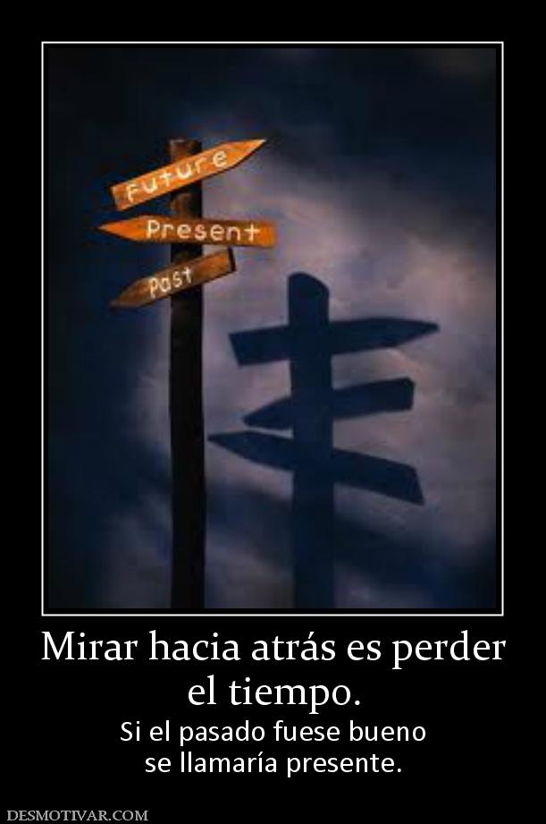 Mirar hacia atrás es perder el tiempo. Si el pasado fuese bueno se llamaría presente.