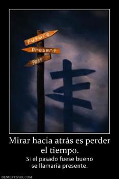 Mirar hacia atrás es perder el tiempo. Si el pasado fuese bueno se llamaría presente.