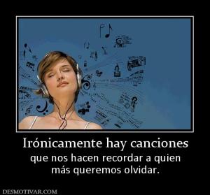 Irónicamente hay canciones que nos hacen recordar a quien más queremos olvidar.