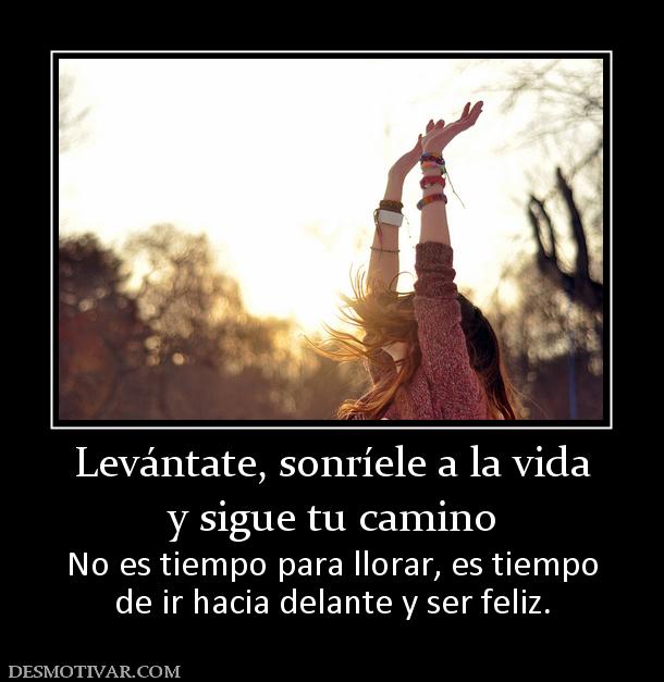 Levántate, sonríele a la vida y sigue tu camino No es tiempo para llorar, es tiempo de ir hacia delante y ser feliz.