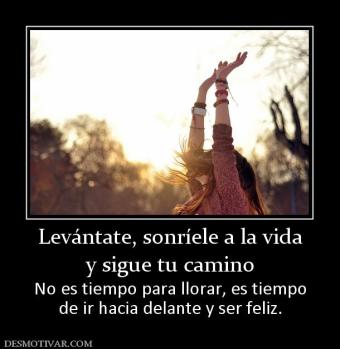 Levántate, sonríele a la vida y sigue tu camino No es tiempo para llorar, es tiempo de ir hacia delante y ser feliz.