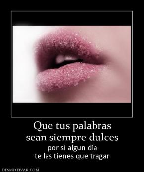 Que tus palabras sean siempre dulces por si algun día te las tienes que tragar