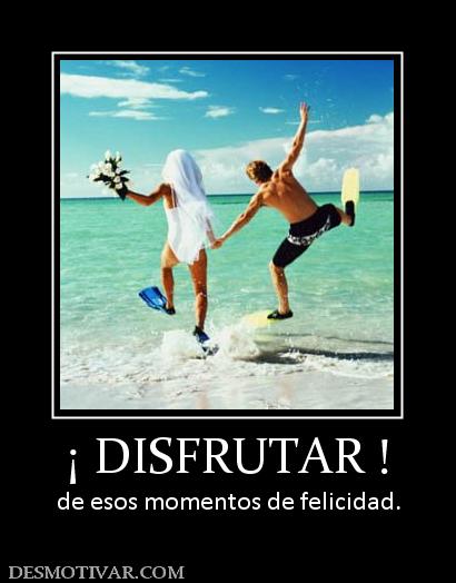 ¡ DISFRUTAR ! de esos momentos de felicidad.
