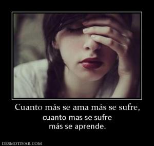 Cuanto más se ama más se sufre, cuanto mas se sufre más se aprende.