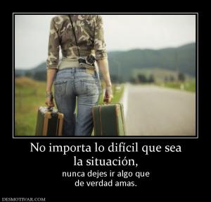 No importa lo difícil que sea la situación,  nunca dejes ir algo que de verdad amas.