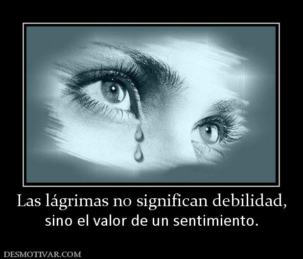 Las lágrimas no significan debilidad, sino el valor de un sentimiento.