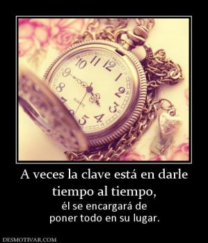 A veces la clave está en darle tiempo al tiempo, él se encargará de poner todo en su lugar.