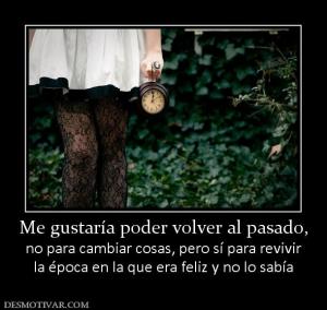 Me gustaría poder volver al pasado, no para cambiar cosas, pero sí para revivir la época en la que era feliz y no lo sabía