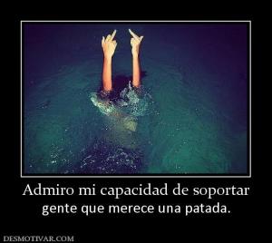 Admiro mi capacidad de soportar gente que merece una patada.