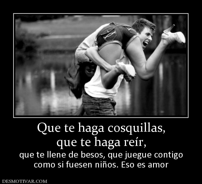 Que te haga cosquillas, que te haga reír,  que te llene de besos, que juegue contigo como si fuesen niños. Eso es amor