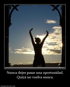 Nunca dejes pasar una oportunidad. Quizá no vuelva nunca.